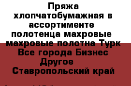 Пряжа хлопчатобумажная в ассортименте, полотенца махровые, махровые полотна Турк - Все города Бизнес » Другое   . Ставропольский край